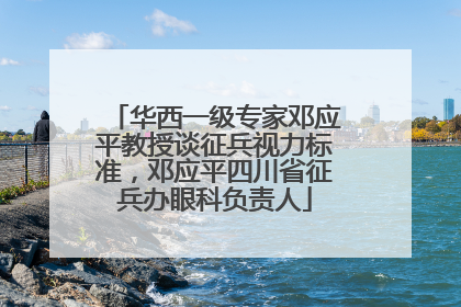 华西一级专家邓应平教授谈征兵视力标准，邓应平四川省征兵办眼科负责人
