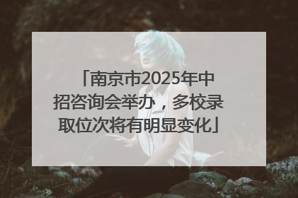 南京市2025年中招咨询会举办，多校录取位次将有明显变化