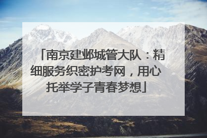 南京建邺城管大队：精细服务织密护考网，用心托举学子青春梦想