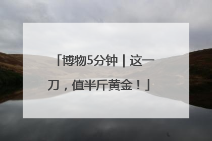 博物5分钟｜这一刀，值半斤黄金！