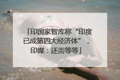 印国家智库称“印度已成第四大经济体”，印媒：还需等等