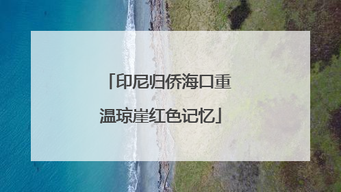 印尼归侨海口重温琼崖红色记忆