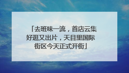 去班味一流，首店云集好逛又出片，天目里国际街区今天正式开街