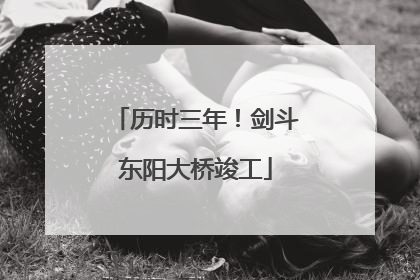历时三年！剑斗东阳大桥竣工