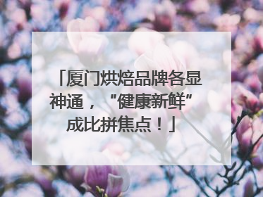 厦门烘焙品牌各显神通，“健康新鲜”成比拼焦点！