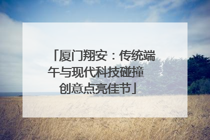 厦门翔安：传统端午与现代科技碰撞 创意点亮佳节