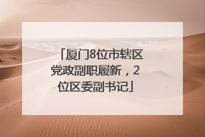厦门8位市辖区党政副职履新，2位区委副书记