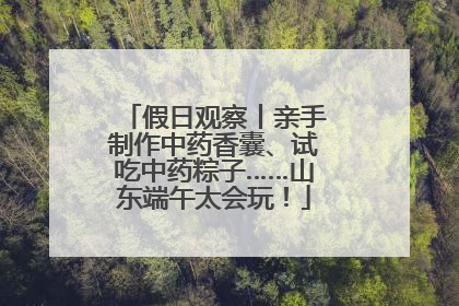 假日观察丨亲手制作中药香囊、试吃中药粽子……山东端午太会玩！