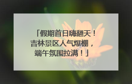 假期首日嗨翻天！吉林景区人气爆棚，端午氛围拉满！
