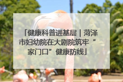 健康科普进基层｜菏泽市妇幼院在大剧院筑牢“家门口”健康防线