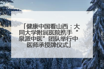 健康中国看山西：大同大学附属医院携手“泉派中医”团队举行中医师承授牌仪式