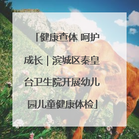 健康查体 呵护成长｜滨城区秦皇台卫生院开展幼儿园儿童健康体检