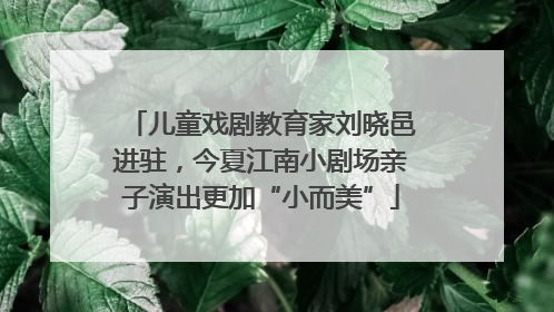 儿童戏剧教育家刘晓邑进驻，今夏江南小剧场亲子演出更加“小而美”