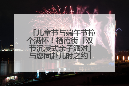 儿童节与端午节撞个满怀！栖霞街「双节沉浸式亲子派对」与您同赴儿时之约
