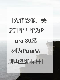 先锋影像、美学升华！华为Pura 80系列为Pura品牌再塑新标杆
