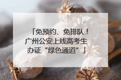 免预约、免排队！广州公安上线高考生办证“绿色通道”