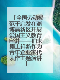 全国劳动模范王启发在淄博高新区开展爱国主义教育宣讲——伯未集王祥新作为青年企业家代表作主题演讲
