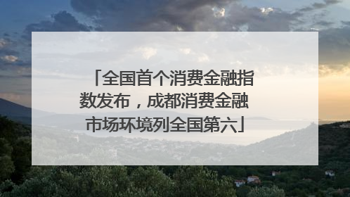 全国首个消费金融指数发布，成都消费金融市场环境列全国第六