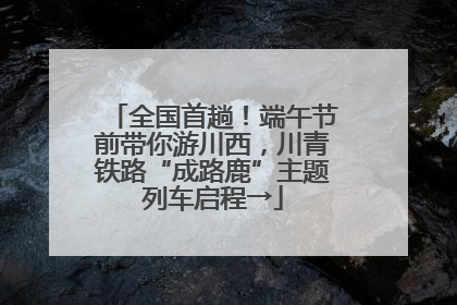 全国首趟！端午节前带你游川西，川青铁路“成路鹿”主题列车启程→