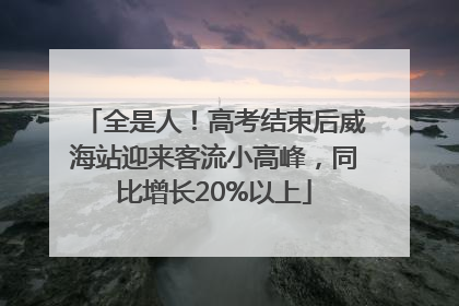 全是人！高考结束后威海站迎来客流小高峰，同比增长20%以上