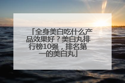 全身美白吃什么产品效果好？美白丸排行榜10强，排名第一的美白丸