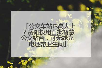 公交车站也高大上？岳阳投用首批智慧公交站台，可无线充电还带卫生间