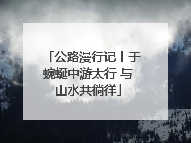 公路漫行记丨于蜿蜒中游太行 与山水共徜徉