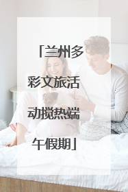 兰州多彩文旅活动搅热端午假期