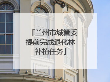 兰州市城管委提前完成退化林补植任务