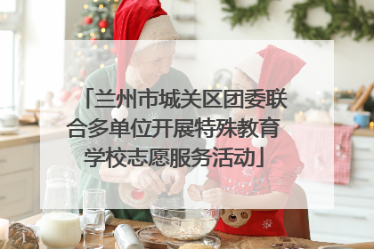 兰州市城关区团委联合多单位开展特殊教育学校志愿服务活动