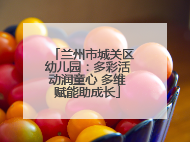 兰州市城关区幼儿园：多彩活动润童心 多维赋能助成长