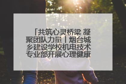 共筑心灵桥梁 凝聚团队力量丨烟台城乡建设学校机电技术专业部开展心理健康讲座及团辅活动