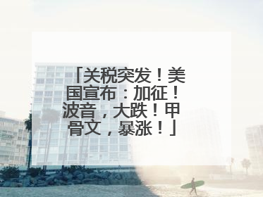 关税突发！美国宣布：加征！波音，大跌！甲骨文，暴涨！