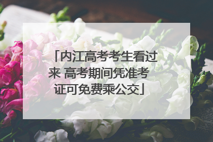 内江高考考生看过来 高考期间凭准考证可免费乘公交