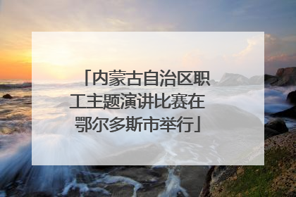 内蒙古自治区职工主题演讲比赛在鄂尔多斯市举行