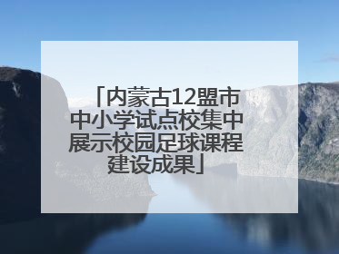 内蒙古12盟市中小学试点校集中展示校园足球课程建设成果