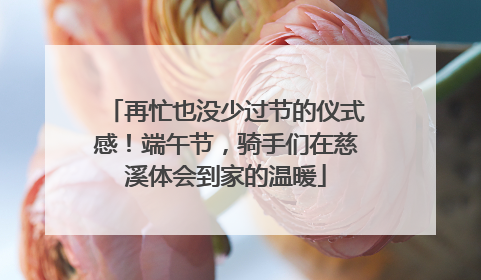 再忙也没少过节的仪式感！端午节，骑手们在慈溪体会到家的温暖