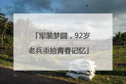 军装梦圆，92岁老兵重拾青春记忆