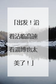 出发！沿着沾临高速看淄博也太美了！