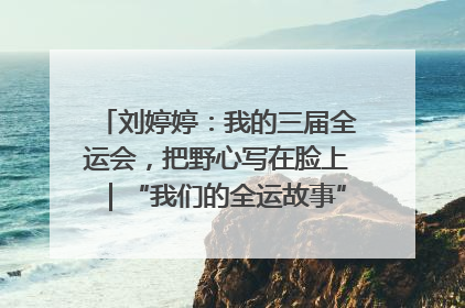刘婷婷：我的三届全运会，把野心写在脸上｜“我们的全运故事”全民征文大赛