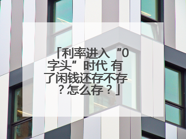 利率进入“0字头”时代 有了闲钱还存不存？怎么存？