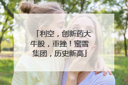 利空，创新药大牛股，重挫！蜜雪集团，历史新高