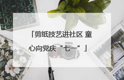 剪纸技艺进社区 童心向党庆“七一”