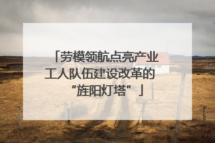 劳模领航点亮产业工人队伍建设改革的“旌阳灯塔”
