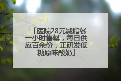 医院28元减脂餐一小时售罄，每日供应百余份，正研发低糖原味酸奶