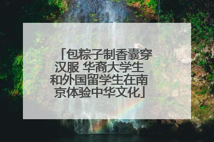 包粽子制香囊穿汉服 华裔大学生和外国留学生在南京体验中华文化
