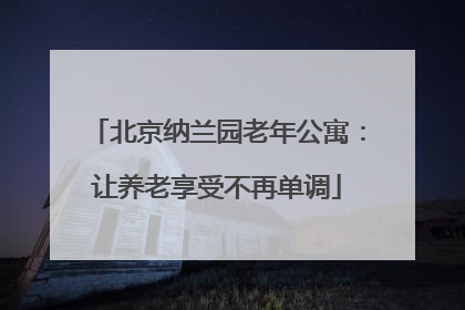 北京纳兰园老年公寓：让养老享受不再单调
