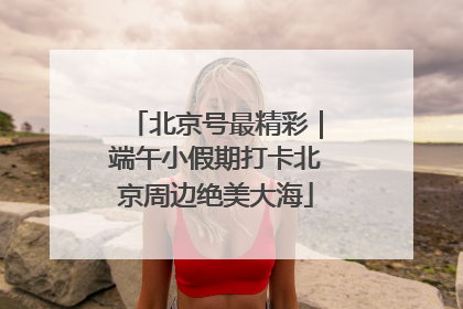 北京号最精彩｜端午小假期打卡北京周边绝美大海