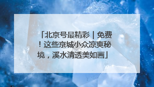 北京号最精彩｜免费！这些京城小众凉爽秘境，溪水清透美如画