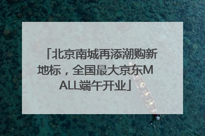 北京南城再添潮购新地标，全国最大京东MALL端午开业